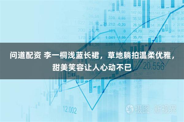 问道配资 李一桐浅蓝长裙，草地躺拍温柔优雅，甜美笑容让人心动不已