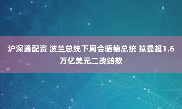 沪深通配资 波兰总统下周会晤德总统 拟提超1.6万亿美元二战赔款