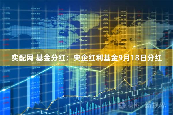 实配网 基金分红：央企红利基金9月18日分红