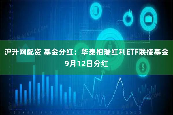 沪升网配资 基金分红：华泰柏瑞红利ETF联接基金9月12日分红
