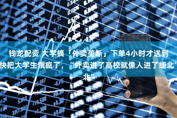 钱龙配资 大学搞「外卖垄断」下单4小时才送到快把大学生饿疯了，“外卖进了高校就像人进了缅北”