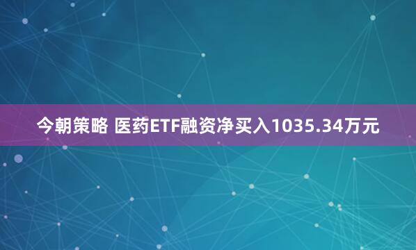 今朝策略 医药ETF融资净买入1035.34万元