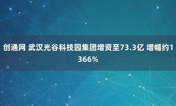 创通网 武汉光谷科技园集团增资至73.3亿 增幅约1366%