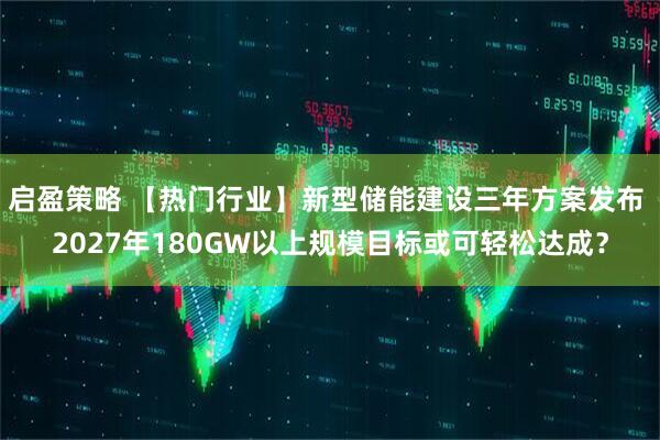 启盈策略 【热门行业】新型储能建设三年方案发布 2027年180GW以上规模目标或可轻松达成？