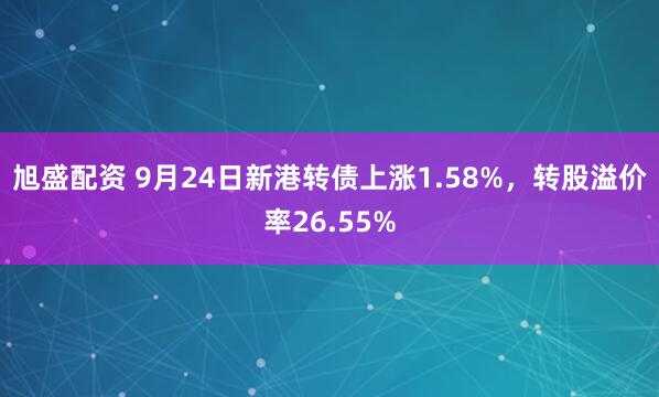 旭盛配资 9月24日新港转债上涨1.58%，转股溢价率26.55%