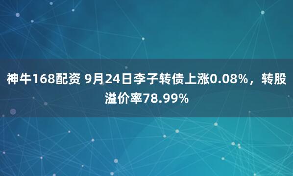 神牛168配资 9月24日李子转债上涨0.08%，转股溢价率78.99%