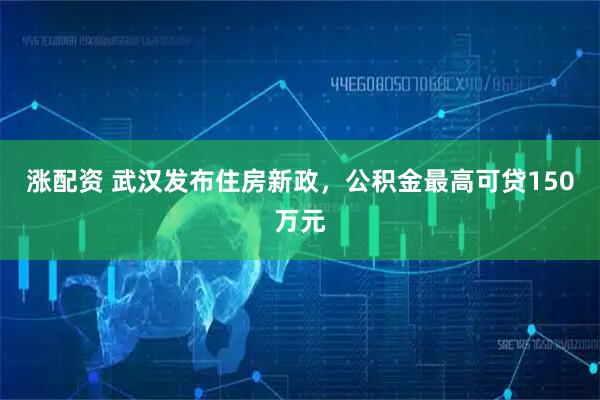涨配资 武汉发布住房新政，公积金最高可贷150万元