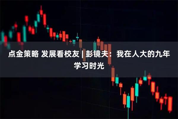 点金策略 发展看校友 | 彭镜夫：我在人大的九年学习时光