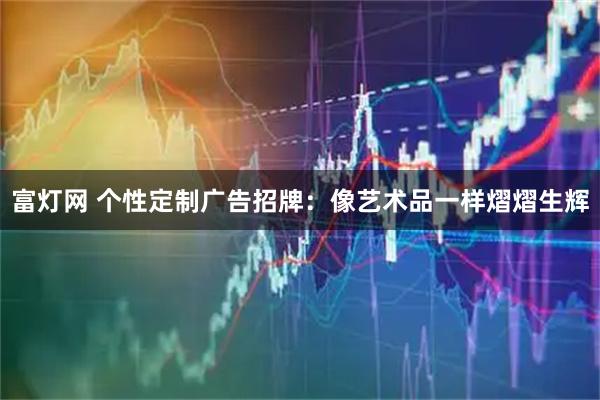 富灯网 个性定制广告招牌：像艺术品一样熠熠生辉