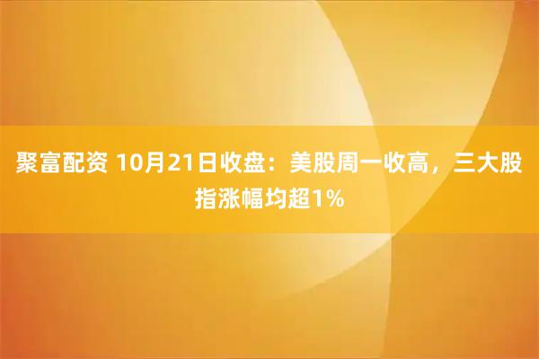 聚富配资 10月21日收盘:美股周一收高,三大股指涨幅均超1%