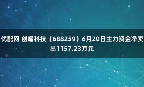 优配网 创耀科技(688259)6月20日主力资金净卖出1157.23万元
