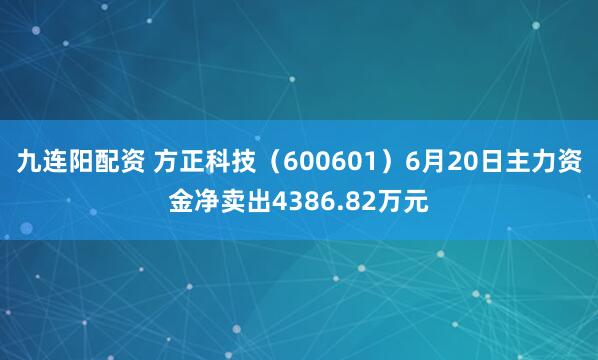 九连阳配资 方正科技（600601）6月20日主力资金净卖出4386.82万元