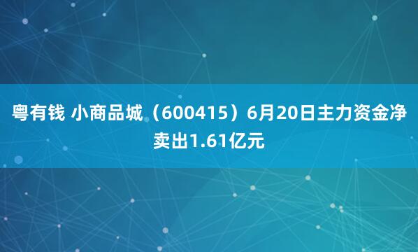 粤有钱 小商品城（600415）6月20日主力资金净卖出1.61亿元