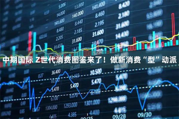 中期国际 Z世代消费图鉴来了!做新消费“型”动派
