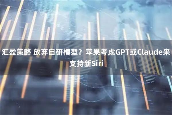 汇盈策略 放弃自研模型？苹果考虑GPT或Claude来支持新Siri
