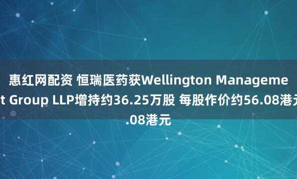 惠红网配资 恒瑞医药获Wellington Management Group LLP增持约36.25万股 每股作价约56.08港元
