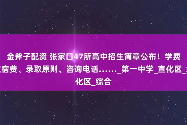 金斧子配资 张家口47所高中招生简章公布！学费、住宿费、录取原则、咨询电话……_第一中学_宣化区_综合