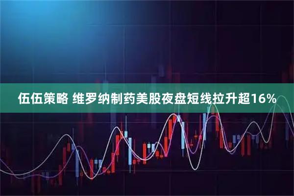 伍伍策略 维罗纳制药美股夜盘短线拉升超16%