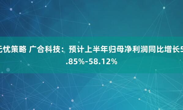 无忧策略 广合科技：预计上半年归母净利润同比增长51.85%-58.12%