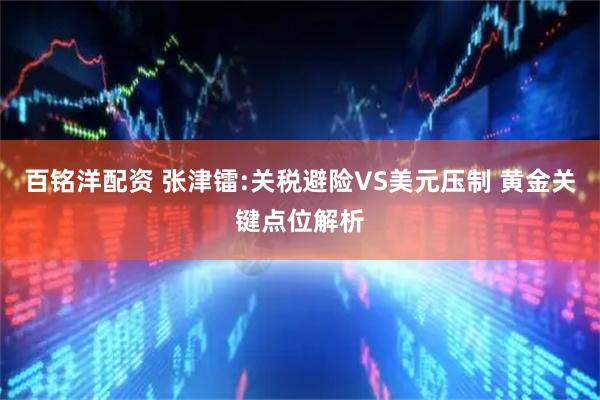 百铭洋配资 张津镭:关税避险VS美元压制 黄金关键点位解析