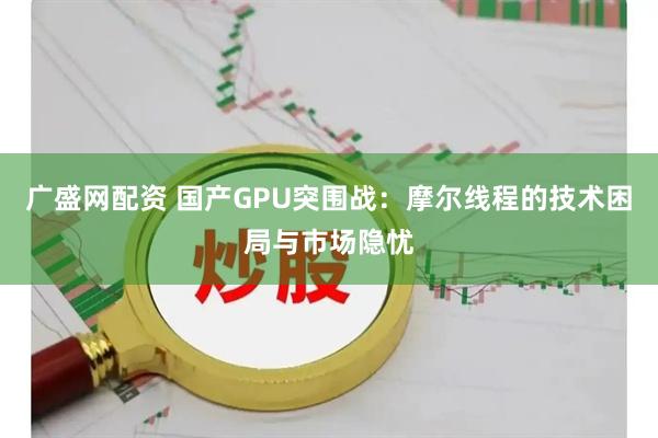 广盛网配资 国产GPU突围战：摩尔线程的技术困局与市场隐忧