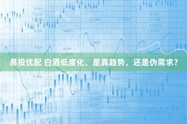 易投优配 白酒低度化，是真趋势，还是伪需求？