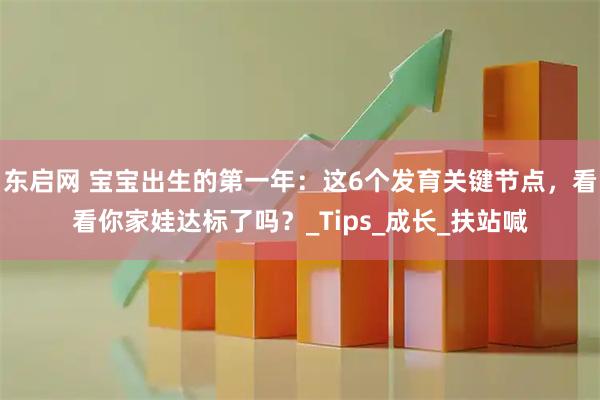 东启网 宝宝出生的第一年：这6个发育关键节点，看看你家娃达标了吗？_Tips_成长_扶站喊