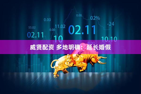 威贤配资 多地明确：延长婚假