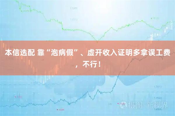 本信选配 靠“泡病假”、虚开收入证明多拿误工费，不行！