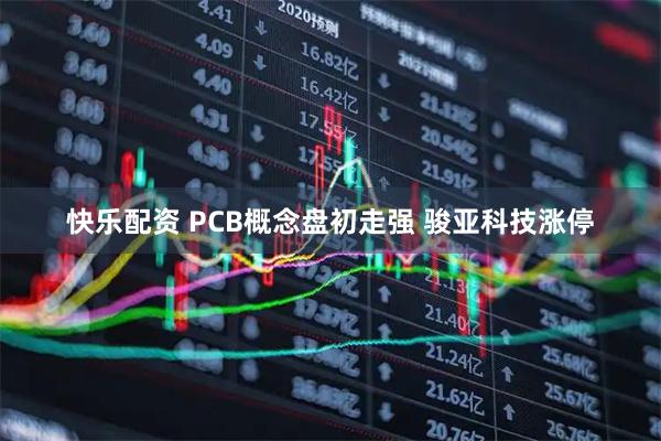 快乐配资 PCB概念盘初走强 骏亚科技涨停