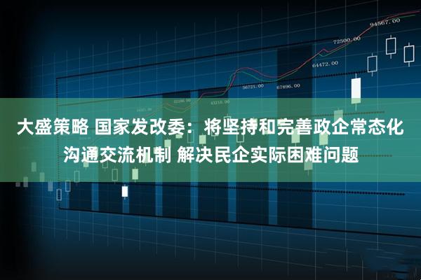 大盛策略 国家发改委：将坚持和完善政企常态化沟通交流机制 解决民企实际困难问题