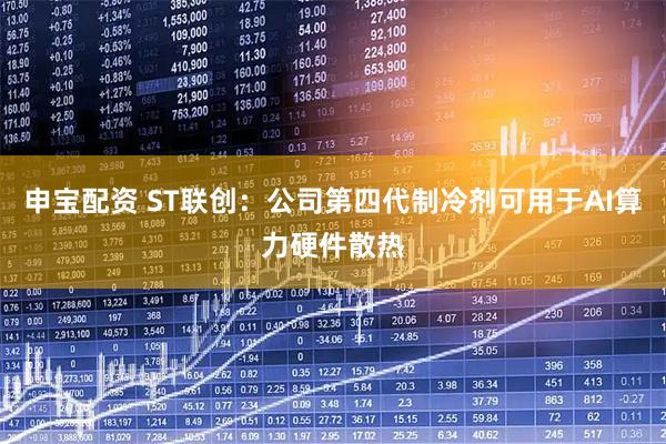 申宝配资 ST联创：公司第四代制冷剂可用于AI算力硬件散热