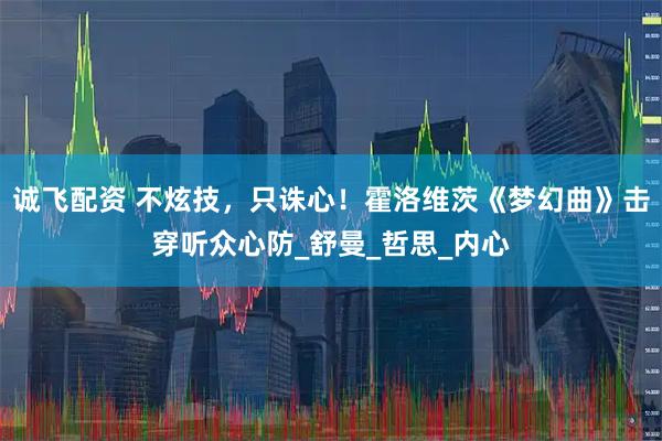 诚飞配资 不炫技，只诛心！霍洛维茨《梦幻曲》击穿听众心防_舒曼_哲思_内心