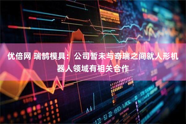 优倍网 瑞鹄模具：公司暂未与奇瑞之间就人形机器人领域有相关合作