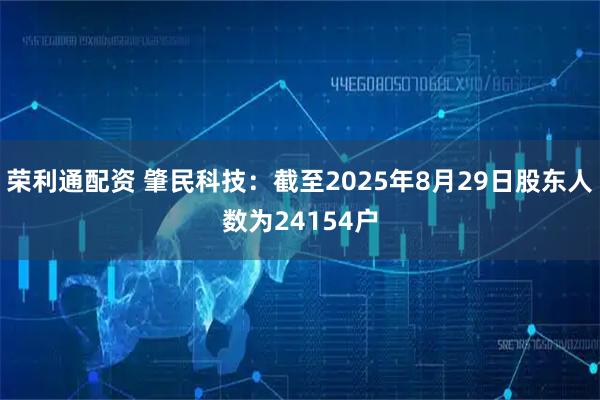 荣利通配资 肇民科技：截至2025年8月29日股东人数为24154户