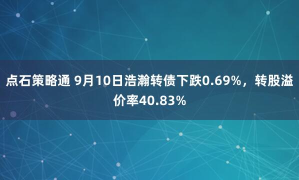 点石策略通 9月10日浩瀚转债下跌0.69%，转股溢价率40.83%