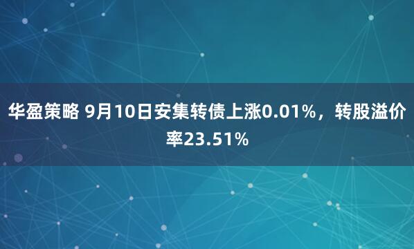 华盈策略 9月10日安集转债上涨0.01%，转股溢价率23.51%