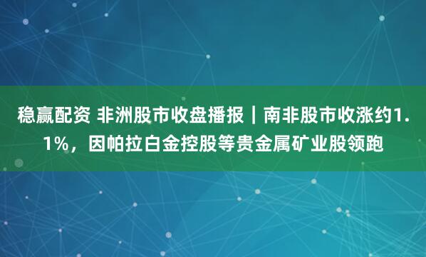 稳赢配资 非洲股市收盘播报｜南非股市收涨约1.1%，因帕拉白金控股等贵金属矿业股领跑