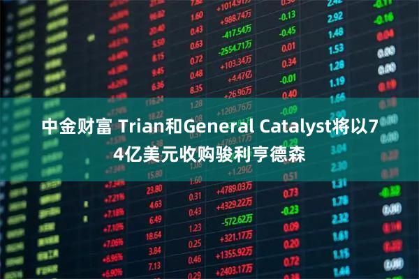 中金财富 Trian和General Catalyst将以74亿美元收购骏利亨德森