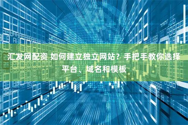 汇发网配资 如何建立独立网站？手把手教你选择平台、域名和模板