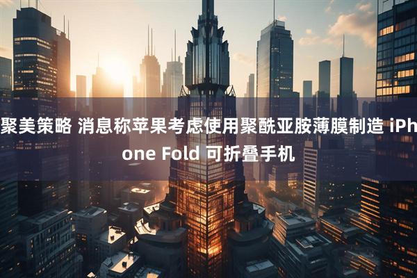 聚美策略 消息称苹果考虑使用聚酰亚胺薄膜制造 iPhone Fold 可折叠手机