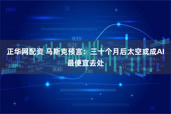 正华网配资 马斯克预言：三十个月后太空或成AI最便宜去处