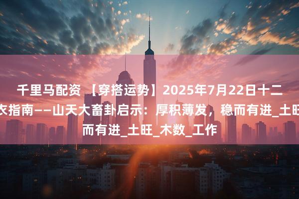 千里马配资 【穿搭运势】2025年7月22日十二生肖五行穿衣指南——山天大畜卦启示：厚积薄发，稳而有进_土旺_木数_工作