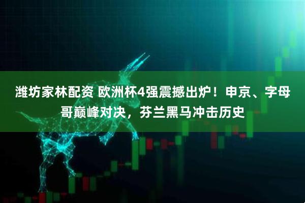 潍坊家林配资 欧洲杯4强震撼出炉！申京、字母哥巅峰对决，芬兰黑马冲击历史