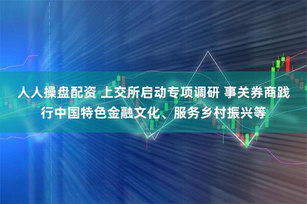 人人操盘配资 上交所启动专项调研 事关券商践行中国特色金融文化、服务乡村振兴等