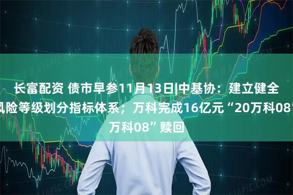 长富配资 债市早参11月13日|中基协：建立健全基金风险等级划分指标体系；万科完成16亿元“20万科08”赎回