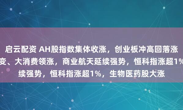 启云配资 AH股指数集体收涨，创业板冲高回落涨0.49%，可控核聚变、大消费领涨，商业航天延续强势，恒科指涨超1%，生物医药股大涨